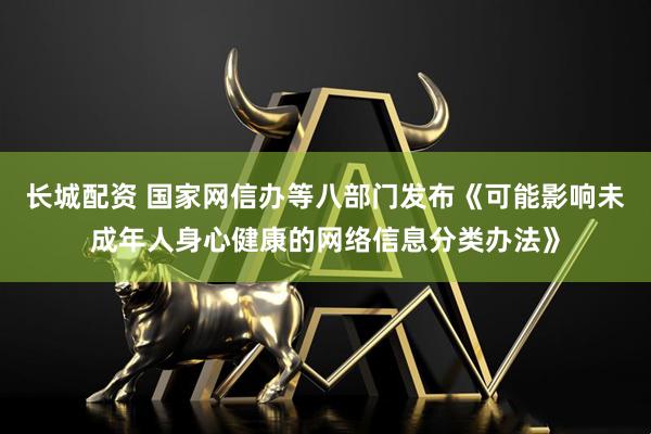 长城配资 国家网信办等八部门发布《可能影响未成年人身心健康的网络信息分类办法》