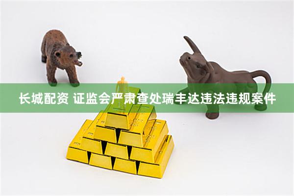 长城配资 证监会严肃查处瑞丰达违法违规案件