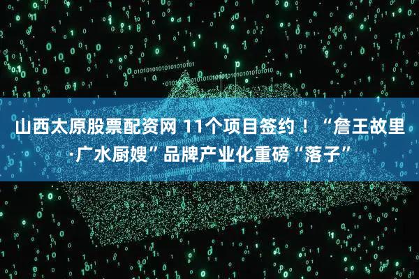 山西太原股票配资网 11个项目签约 ！“詹王故里·广水厨嫂”品牌产业化重磅“落子”