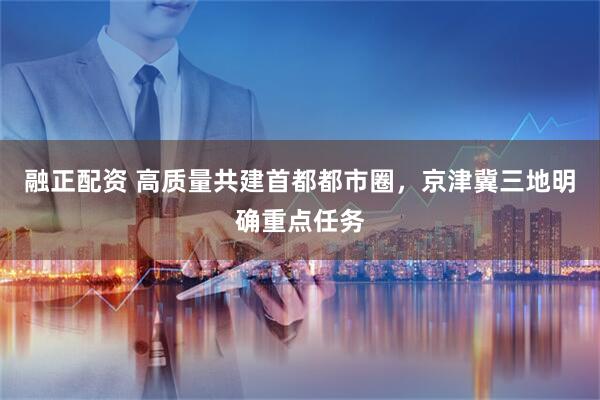 融正配资 高质量共建首都都市圈，京津冀三地明确重点任务