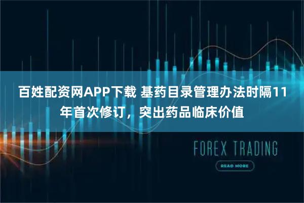 百姓配资网APP下载 基药目录管理办法时隔11年首次修订，突出药品临床价值